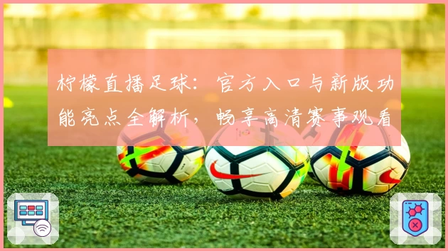 柠檬直播足球：官方入口与新版功能亮点全解析，畅享高清赛事观看体验
