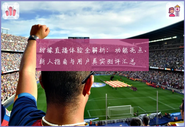 柠檬直播体验全解析：功能亮点、新人指南与用户真实测评汇总