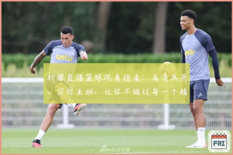 柠檬直播篮球观看指南:高清画质、实时互动,让你不错过每一个精彩瞬间