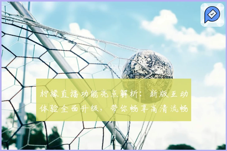 柠檬直播功能亮点解析：新版互动体验全面升级，带你畅享高清流畅画质