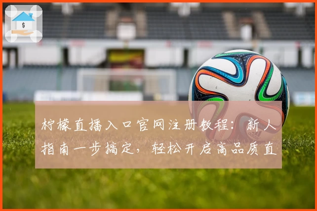 柠檬直播入口官网注册教程：新人指南一步搞定，轻松开启高品质直播体验