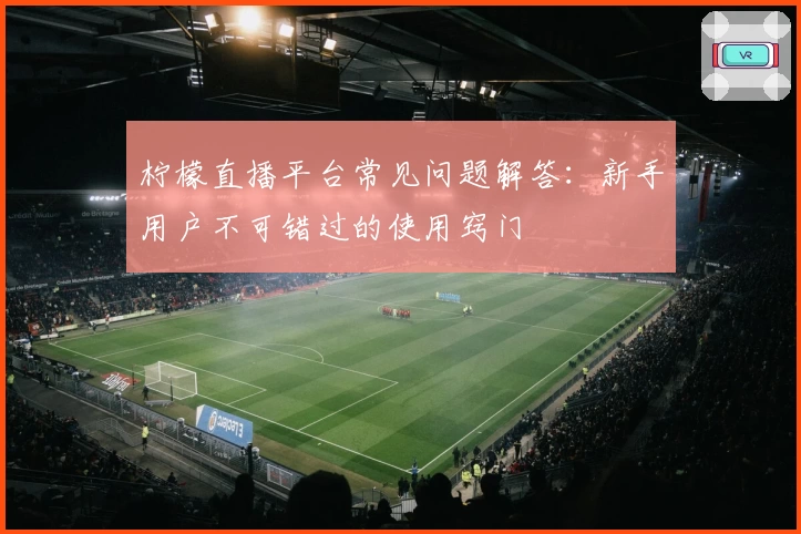 柠檬直播平台常见问题解答：新手用户不可错过的使用窍门