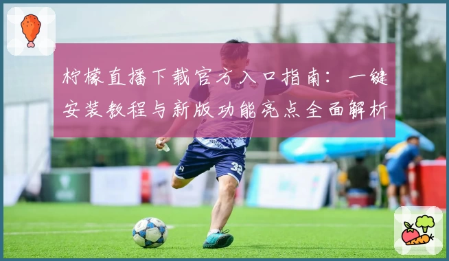 柠檬直播下载官方入口指南：一键安装教程与新版功能亮点全面解析
