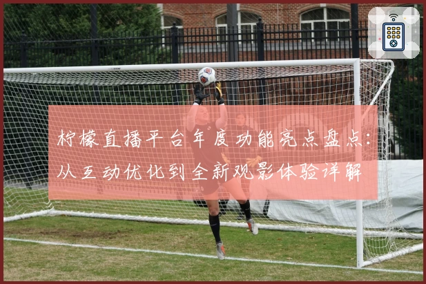 柠檬直播平台年度功能亮点盘点：从互动优化到全新观影体验详解