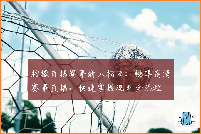 柠檬直播赛事新人指南：畅享高清赛事直播，快速掌握观看全流程