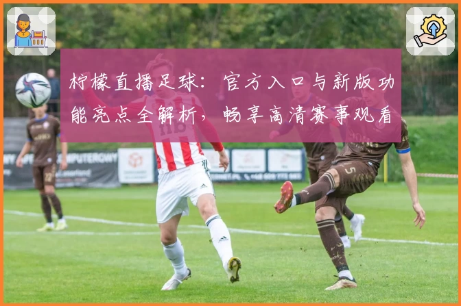 柠檬直播足球：官方入口与新版功能亮点全解析，畅享高清赛事观看体验