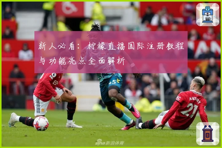 新人必看：柠檬直播国际注册教程与功能亮点全面解析