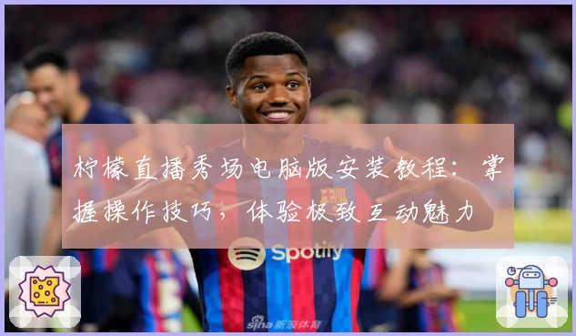 柠檬直播秀场电脑版安装教程:掌握操作技巧,体验极致互动魅力