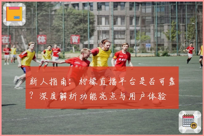 新人指南：柠檬直播平台是否可靠？深度解析功能亮点与用户体验