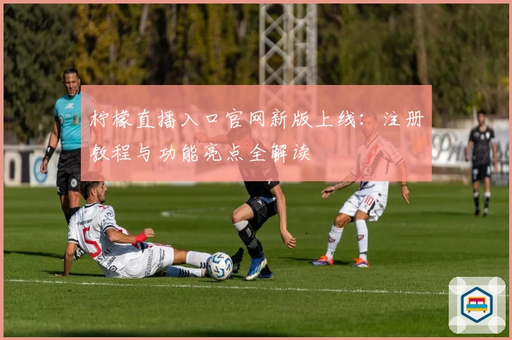 柠檬直播入口官网新版上线：注册教程与功能亮点全解读