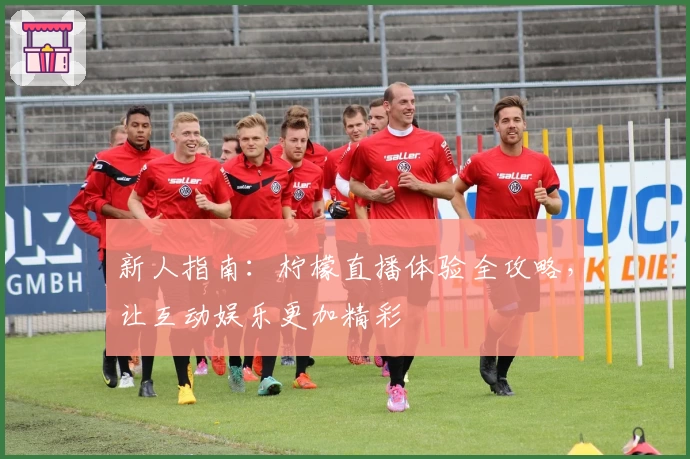 新人指南:柠檬直播体验全攻略,让互动娱乐更加精彩