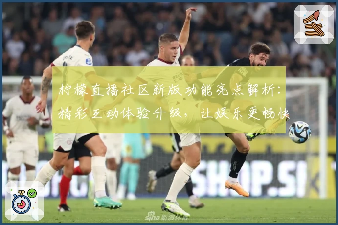 柠檬直播社区新版功能亮点解析：精彩互动体验升级，让娱乐更畅快