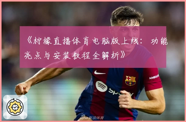 《柠檬直播体育电脑版上线：功能亮点与安装教程全解析》