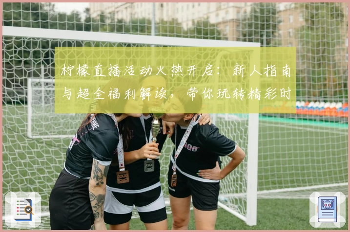 柠檬直播活动火热开启：新人指南与超全福利解读，带你玩转精彩时刻