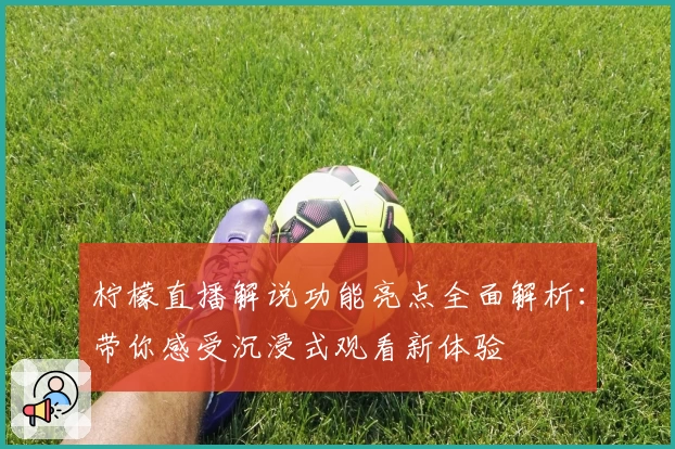 柠檬直播解说功能亮点全面解析：带你感受沉浸式观看新体验
