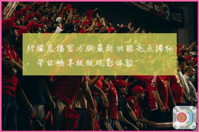 柠檬直播官方版最新功能亮点揭秘，带你畅享极致观影体验