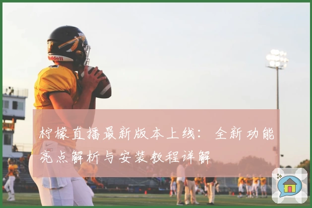 柠檬直播最新版本上线：全新功能亮点解析与安装教程详解