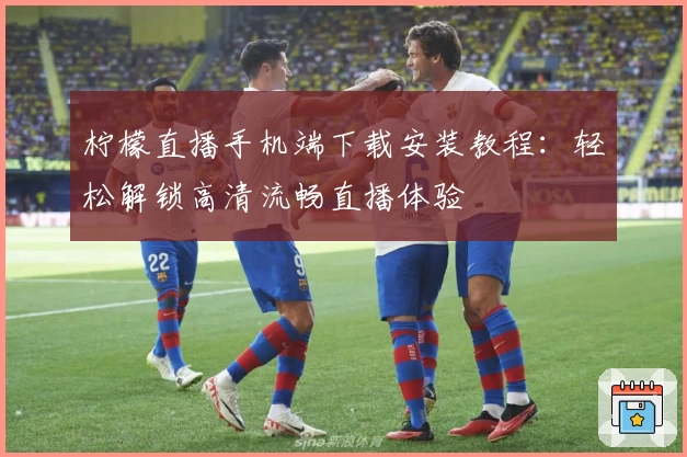 柠檬直播手机端下载安装教程：轻松解锁高清流畅直播体验