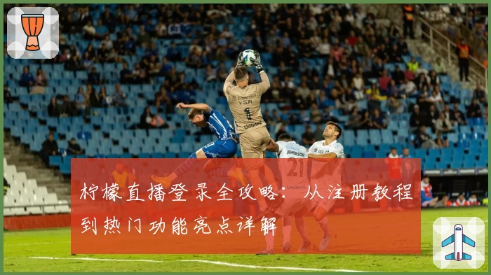 柠檬直播登录全攻略:从注册教程到热门功能亮点详解