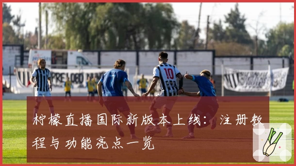 柠檬直播国际新版本上线：注册教程与功能亮点一览