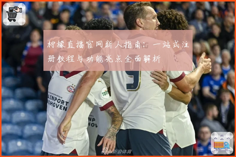 柠檬直播官网新人指南：一站式注册教程与功能亮点全面解析