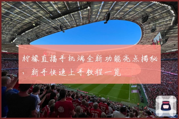 柠檬直播手机端全新功能亮点揭秘，新手快速上手教程一览