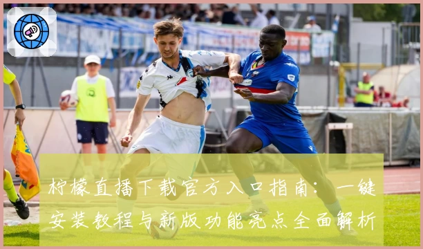 柠檬直播下载官方入口指南：一键安装教程与新版功能亮点全面解析