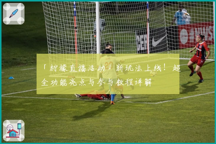 「柠檬直播活动」新玩法上线！超全功能亮点与参与教程详解