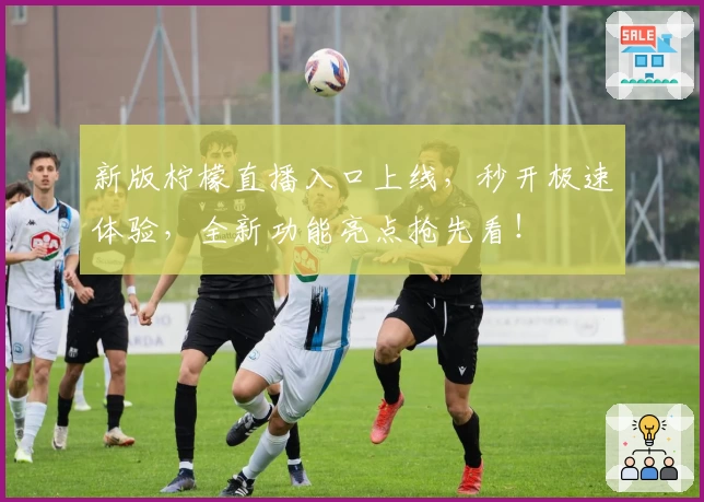 新版柠檬直播入口上线,秒开极速体验,全新功能亮点抢先看!