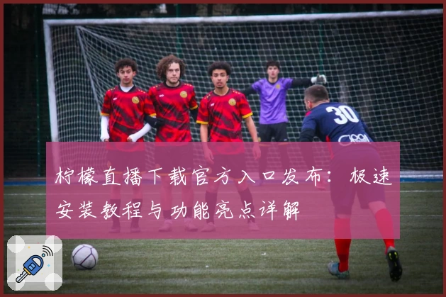 柠檬直播下载官方入口发布:极速安装教程与功能亮点详解