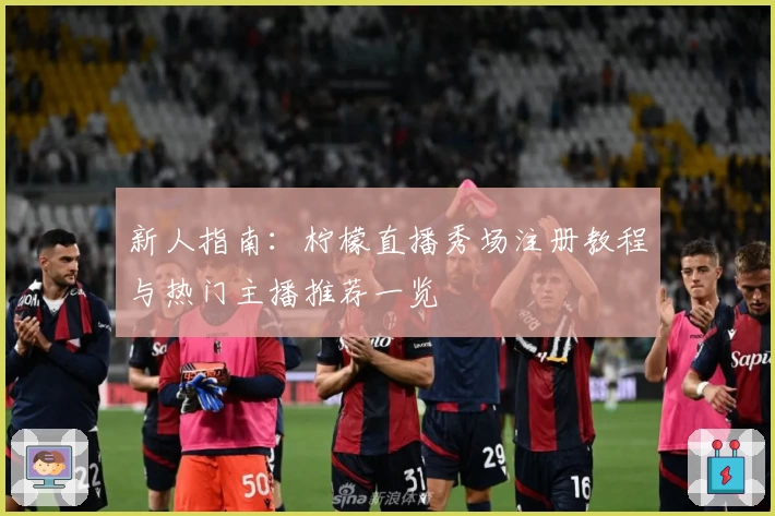 新人指南：柠檬直播秀场注册教程与热门主播推荐一览