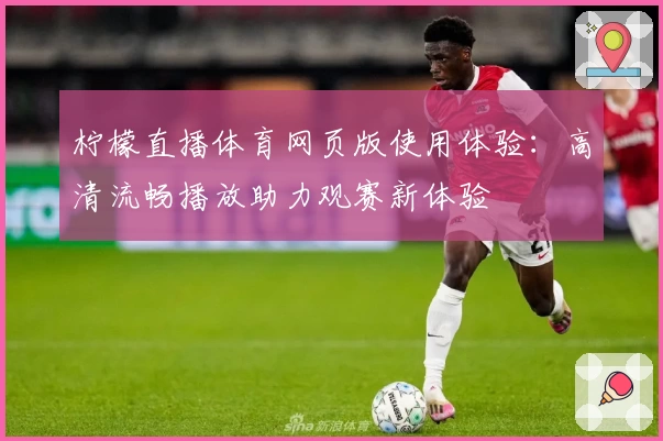 柠檬直播体育网页版使用体验：高清流畅播放助力观赛新体验