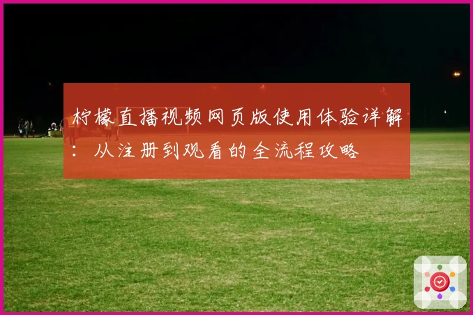 柠檬直播视频网页版使用体验详解：从注册到观看的全流程攻略