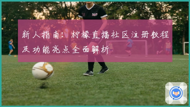 新人指南：柠檬直播社区注册教程及功能亮点全面解析