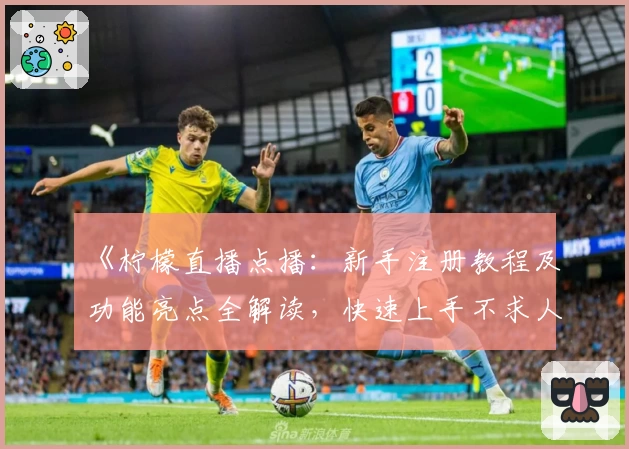 《柠檬直播点播：新手注册教程及功能亮点全解读，快速上手不求人》