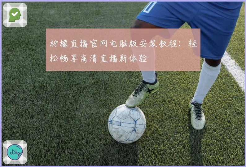 柠檬直播官网电脑版安装教程：轻松畅享高清直播新体验