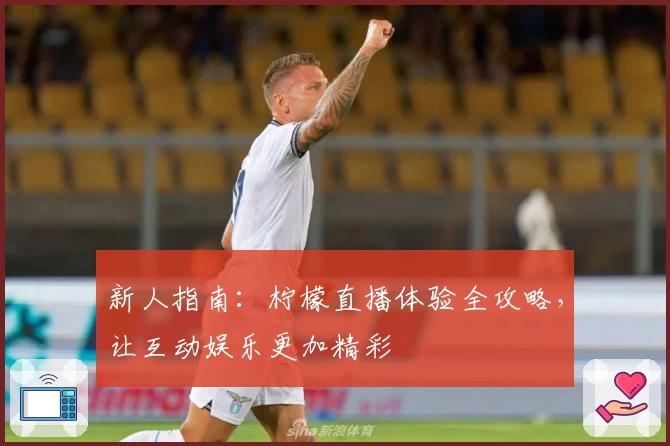 新人指南:柠檬直播体验全攻略,让互动娱乐更加精彩