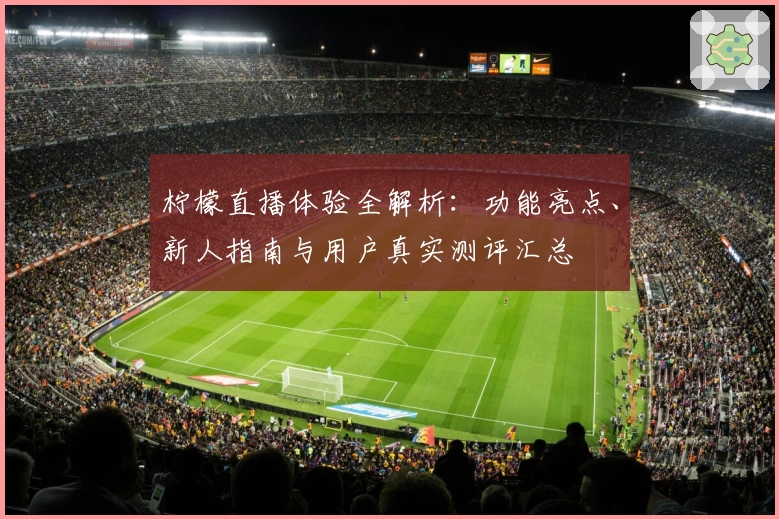 柠檬直播体验全解析：功能亮点、新人指南与用户真实测评汇总