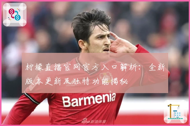 柠檬直播官网官方入口解析：全新版本更新及独特功能揭秘