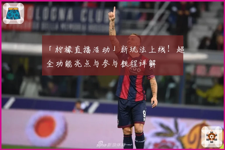 「柠檬直播活动」新玩法上线！超全功能亮点与参与教程详解