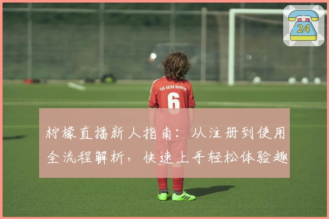 柠檬直播新人指南：从注册到使用全流程解析，快速上手轻松体验趣味互动