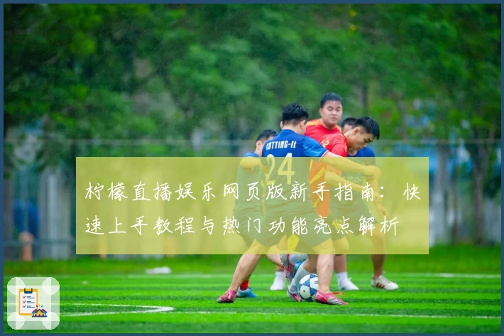 柠檬直播娱乐网页版新手指南：快速上手教程与热门功能亮点解析