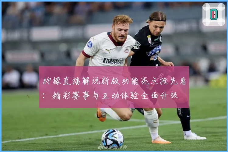 柠檬直播解说新版功能亮点抢先看：精彩赛事与互动体验全面升级