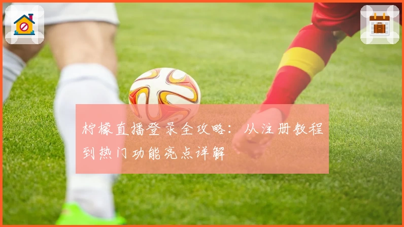 柠檬直播登录全攻略：从注册教程到热门功能亮点详解