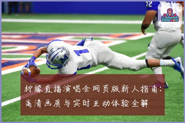 柠檬直播演唱会网页版新人指南：高清画质与实时互动体验全解