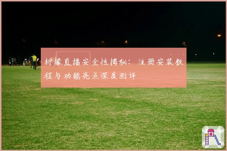 柠檬直播安全性揭秘：注册安装教程与功能亮点深度测评