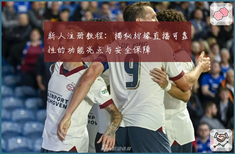 新人注册教程:揭秘柠檬直播可靠性的功能亮点与安全保障