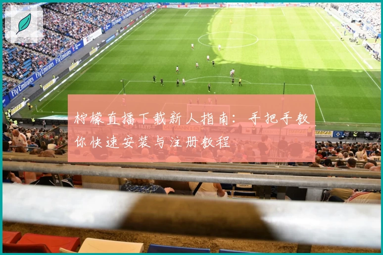 柠檬直播下载新人指南：手把手教你快速安装与注册教程