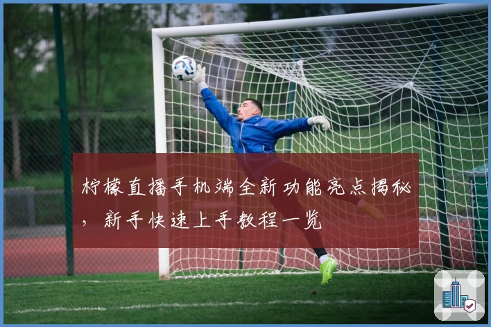 柠檬直播手机端全新功能亮点揭秘，新手快速上手教程一览