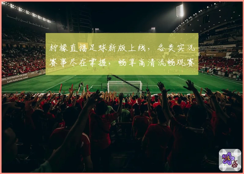 柠檬直播足球新版上线,各类实况赛事尽在掌握,畅享高清流畅观赛体验